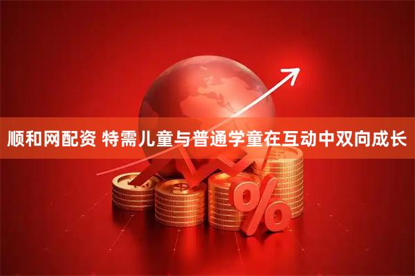 顺和网配资 特需儿童与普通学童在互动中双向成长