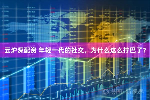 云沪深配资 年轻一代的社交，为什么这么拧巴了？
