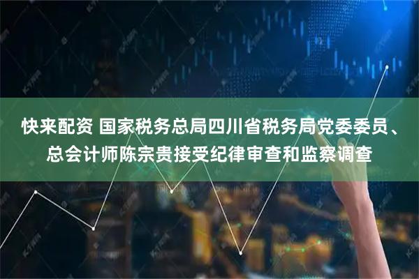 快来配资 国家税务总局四川省税务局党委委员、总会计师陈宗贵接受纪律审查和监察调查