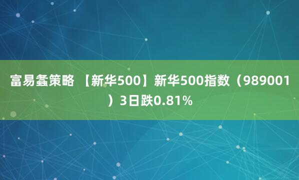 富易螽策略 【新华500】新华500指数（989001）3日跌0.81%