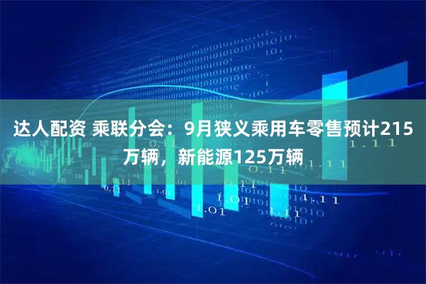 达人配资 乘联分会：9月狭义乘用车零售预计215万辆，新能源125万辆