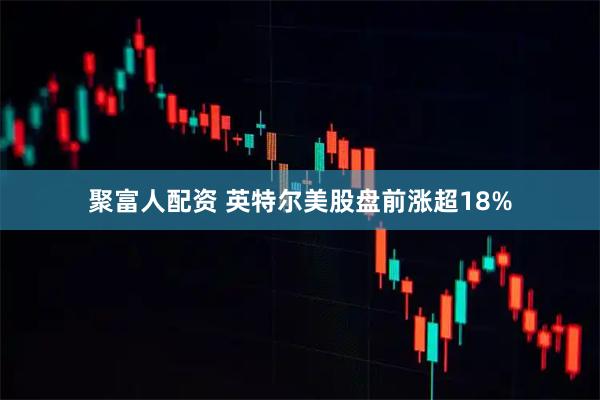 聚富人配资 英特尔美股盘前涨超18%