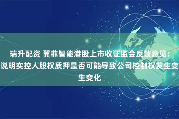 瑞升配资 翼菲智能港股上市收证监会反馈意见：请说明实控人股权质押是否可能导致公司控制权发生变化