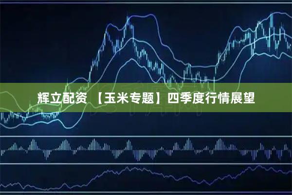 辉立配资 【玉米专题】四季度行情展望