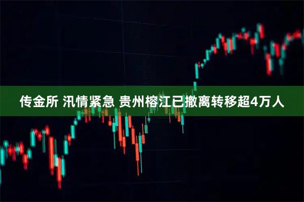 传金所 汛情紧急 贵州榕江已撤离转移超4万人