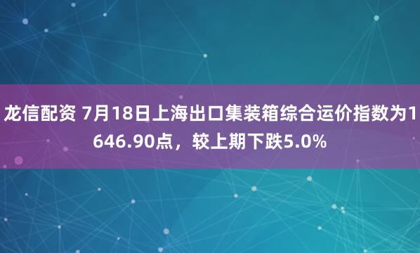 龙信配资 7月18日上海出口集装箱综合运价指数为1646.90点，较上期下跌5.0%
