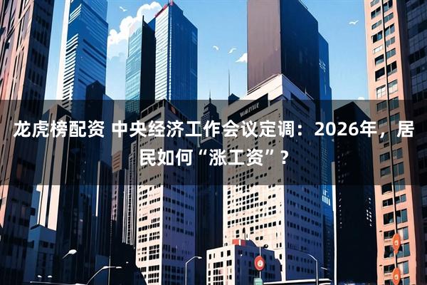 龙虎榜配资 中央经济工作会议定调：2026年，居民如何“涨工资”？