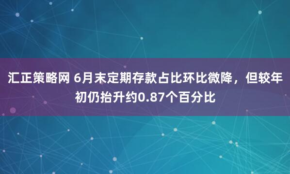 汇正策略网 6月末定期存款占比环比微降，但较年初仍抬升约0.87个百分比