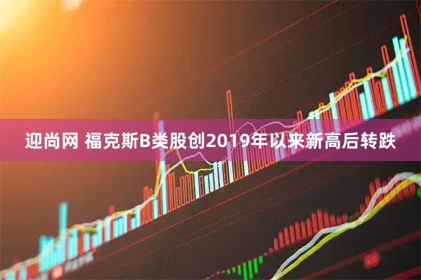 迎尚网 福克斯B类股创2019年以来新高后转跌
