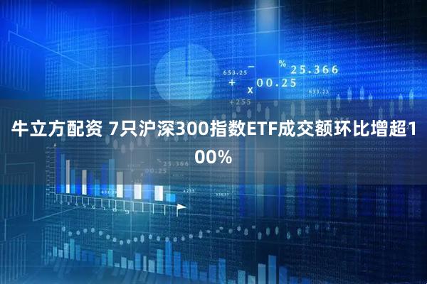 牛立方配资 7只沪深300指数ETF成交额环比增超100%