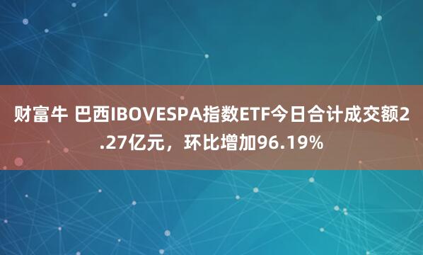 财富牛 巴西IBOVESPA指数ETF今日合计成交额2.27亿元，环比增加96.19%