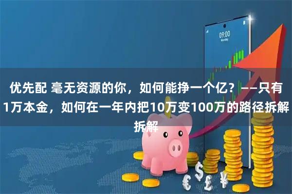 优先配 毫无资源的你，如何能挣一个亿？——只有1万本金，如何在一年内把10万变100万的路径拆解