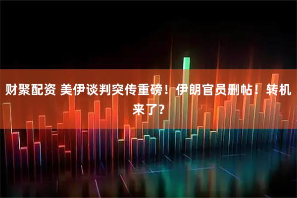 财聚配资 美伊谈判突传重磅！伊朗官员删帖！转机来了？