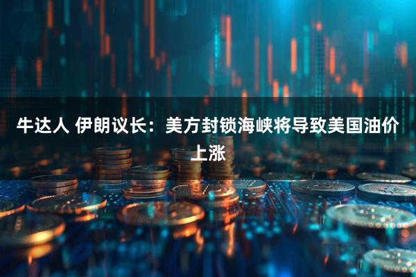 牛达人 伊朗议长：美方封锁海峡将导致美国油价上涨