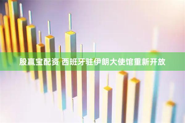 股赢宝配资 西班牙驻伊朗大使馆重新开放