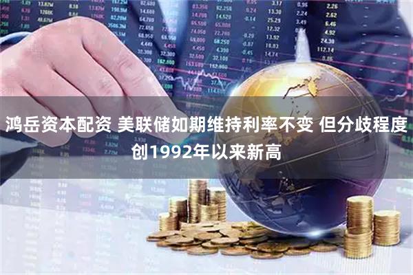鸿岳资本配资 美联储如期维持利率不变 但分歧程度创1992年以来新高