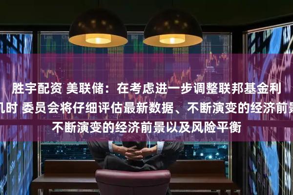 胜宇配资 美联储：在考虑进一步调整联邦基金利率的幅度和时机时 委员会将仔细评估最新数据、不断演变的经济前景以及风险平衡